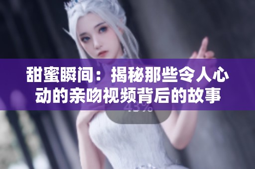 甜蜜瞬间：揭秘那些令人心动的亲吻视频背后的故事