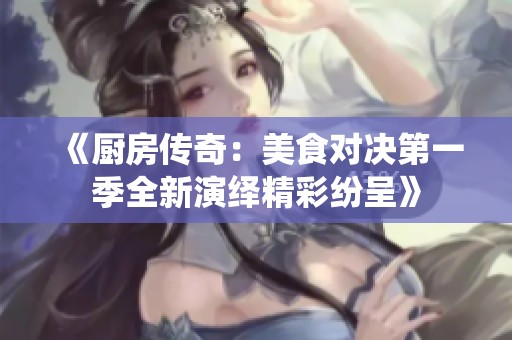 《厨房传奇：美食对决第一季全新演绎精彩纷呈》