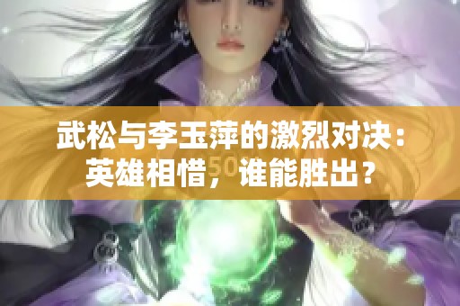 武松与李玉萍的激烈对决：英雄相惜，谁能胜出？