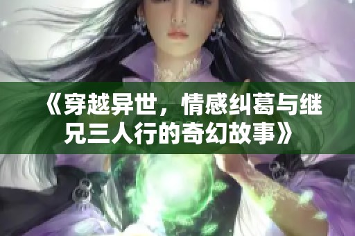 《穿越异世，情感纠葛与继兄三人行的奇幻故事》