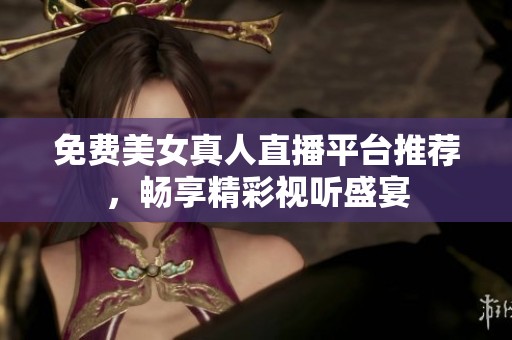 免费美女真人直播平台推荐，畅享精彩视听盛宴