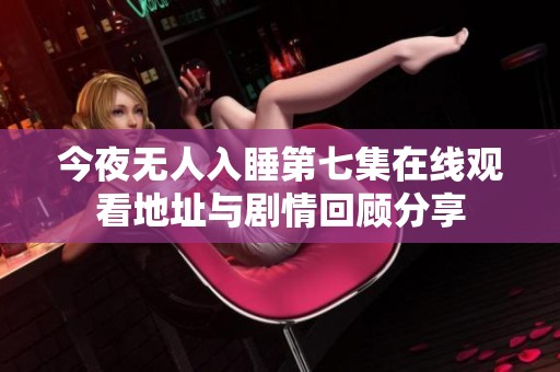 今夜无人入睡第七集在线观看地址与剧情回顾分享