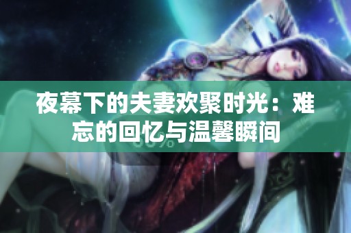 夜幕下的夫妻欢聚时光：难忘的回忆与温馨瞬间