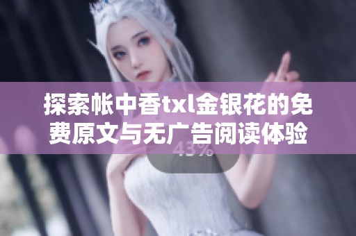 探索帐中香txl金银花的免费原文与无广告阅读体验