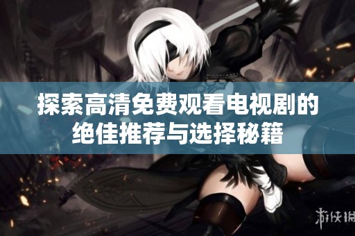 探索高清免费观看电视剧的绝佳推荐与选择秘籍