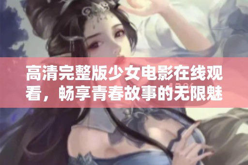 高清完整版少女电影在线观看，畅享青春故事的无限魅力