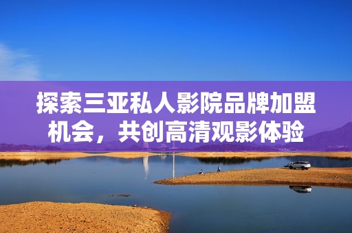 探索三亚私人影院品牌加盟机会，共创高清观影体验