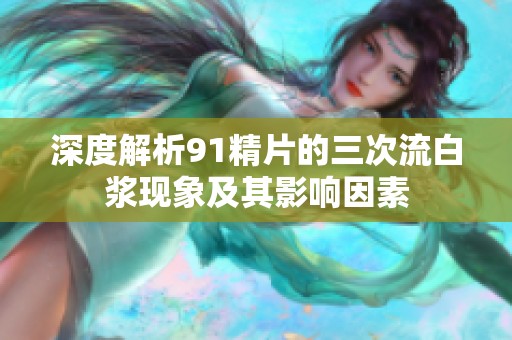 深度解析91精片的三次流白浆现象及其影响因素