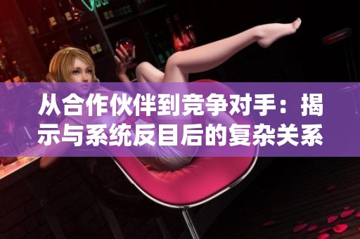 从合作伙伴到竞争对手：揭示与系统反目后的复杂关系