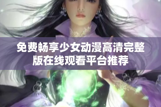 免费畅享少女动漫高清完整版在线观看平台推荐