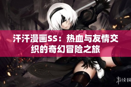 汗汗漫画SS：热血与友情交织的奇幻冒险之旅