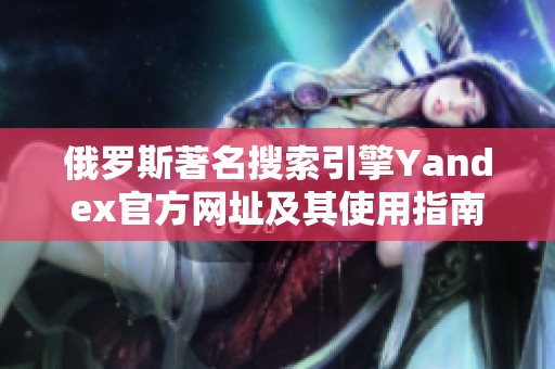 俄罗斯著名搜索引擎Yandex官方网址及其使用指南