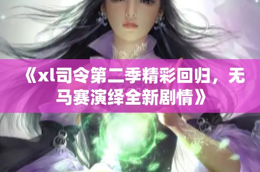 《xl司令第二季精彩回归，无马赛演绎全新剧情》