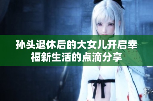 孙头退休后的大女儿开启幸福新生活的点滴分享