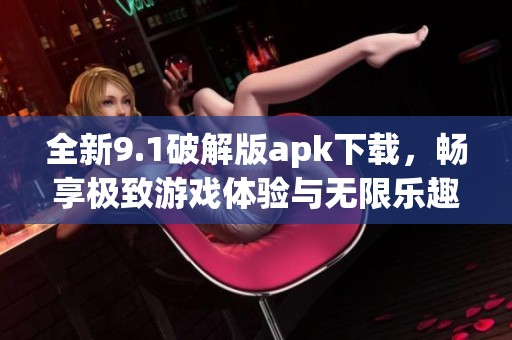 全新9.1破解版apk下载，畅享极致游戏体验与无限乐趣