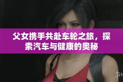 父女携手共赴车轮之旅，探索汽车与健康的奥秘