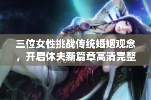 三位女性挑战传统婚姻观念，开启休夫新篇章高清完整版