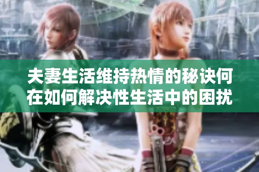 夫妻生活维持热情的秘诀何在如何解决性生活中的困扰