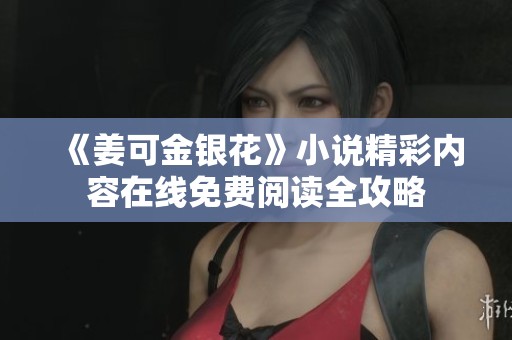 《姜可金银花》小说精彩内容在线免费阅读全攻略