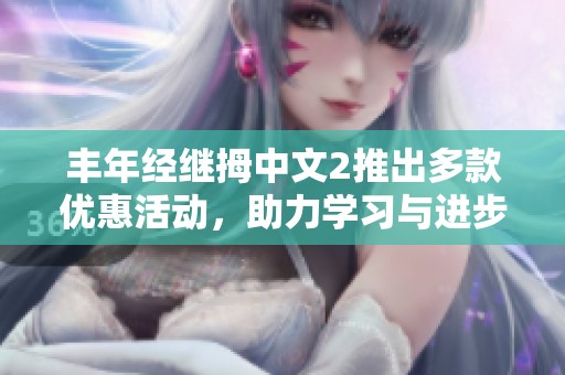丰年经继拇中文2推出多款优惠活动，助力学习与进步