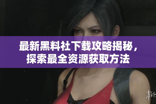 最新黑料社下载攻略揭秘，探索最全资源获取方法