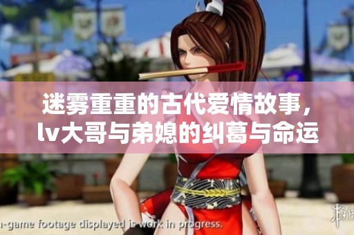 迷雾重重的古代爱情故事，lv大哥与弟媳的纠葛与命运交织