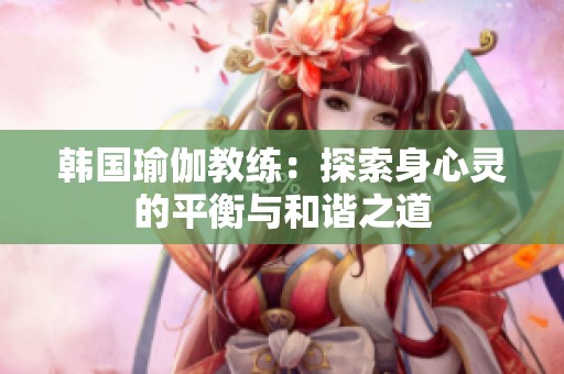 韩国瑜伽教练：探索身心灵的平衡与和谐之道