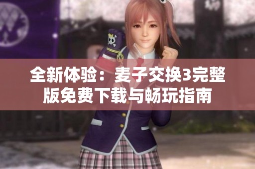 全新体验：麦子交换3完整版免费下载与畅玩指南