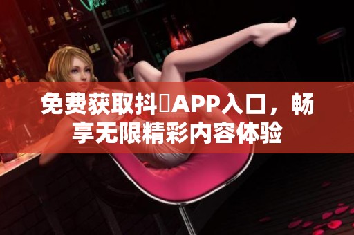 免费获取抖抈APP入口，畅享无限精彩内容体验