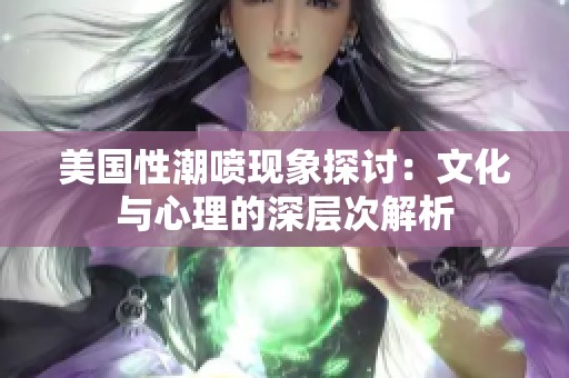 美国性潮喷现象探讨：文化与心理的深层次解析