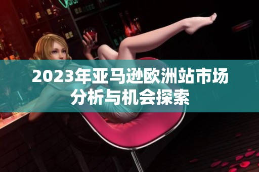 2023年亚马逊欧洲站市场分析与机会探索