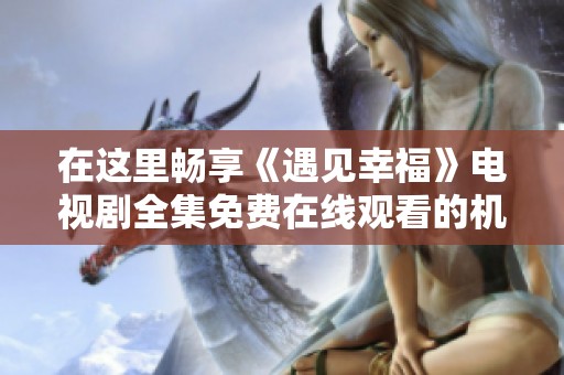 在这里畅享《遇见幸福》电视剧全集免费在线观看的机会