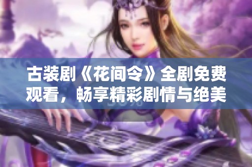 古装剧《花间令》全剧免费观看，畅享精彩剧情与绝美画面
