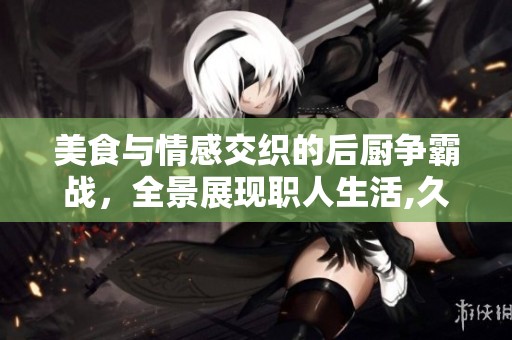 美食与情感交织的后厨争霸战，全景展现职人生活,久久热