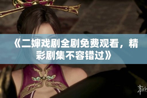 《二婶戏剧全剧免费观看，精彩剧集不容错过》