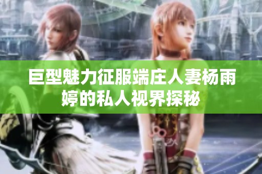 巨型魅力征服端庄人妻杨雨婷的私人视界探秘