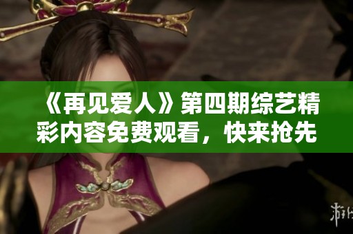《再见爱人》第四期综艺精彩内容免费观看，快来抢先观看！