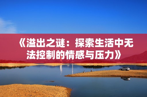 《溢出之谜：探索生活中无法控制的情感与压力》