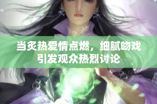当炙热爱情点燃，细腻吻戏引发观众热烈讨论