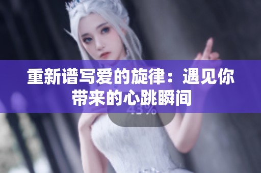 重新谱写爱的旋律：遇见你带来的心跳瞬间