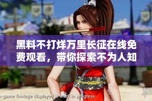 黑料不打烊万里长征在线免费观看，带你探索不为人知的真相