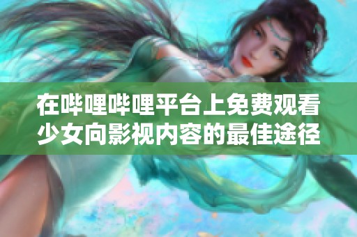 在哔哩哔哩平台上免费观看少女向影视内容的最佳途径
