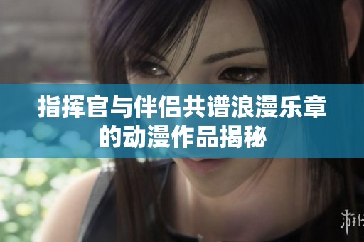 指挥官与伴侣共谱浪漫乐章的动漫作品揭秘