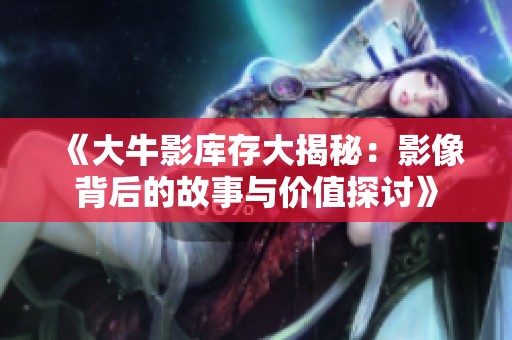 《大牛影库存大揭秘：影像背后的故事与价值探讨》