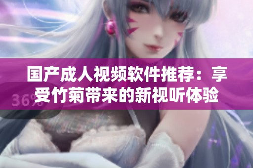 国产成人视频软件推荐：享受竹菊带来的新视听体验
