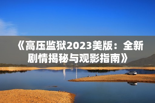 《高压监狱2023美版：全新剧情揭秘与观影指南》
