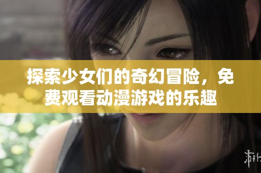 探索少女们的奇幻冒险，免费观看动漫游戏的乐趣