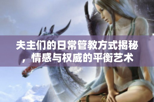 夫主们的日常管教方式揭秘，情感与权威的平衡艺术