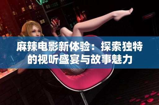 麻辣电影新体验：探索独特的视听盛宴与故事魅力