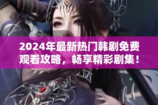 2024年最新热门韩剧免费观看攻略，畅享精彩剧集！